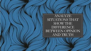 ANALYZE
SITUATIONS THAT
SHOW THE
DIFFERENCE
BETWEEN OPINION
AND TRUTH
 