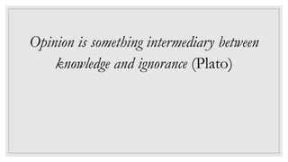 Opinion is something intermediary between
knowledge and ignorance (Plato)
 