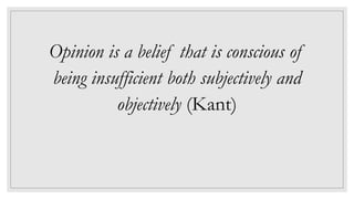 Opinion is a belief that is conscious of
being insufficient both subjectively and
objectively (Kant)
 