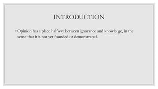 INTRODUCTION
◦ Opinion has a place halfway between ignorance and knowledge, in the
sense that it is not yet founded or demonstrated.
 