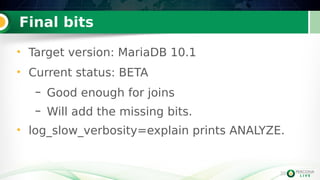 39
Final bits
39
• Target version: MariaDB 10.1
• Current status: BETA
– Good enough for joins
– Will add the missing bits.
• log_slow_verbosity=explain prints ANALYZE.
 