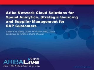 Ariba Network Cloud Solutions for
Spend Analytics, Strategic Sourcing
and Supplier Management for
SAP Customers
Steven Kim, Manny Cortez, Phil Fisher (D&B), David
Landsman, David Morel, Sudhir Bhojwani
© 2013 Ariba, Inc. All rights reserved.
 
