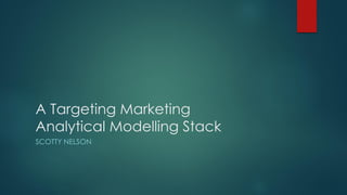 A Targeting Marketing
Analytical Modelling Stack
SCOTTY NELSON

 