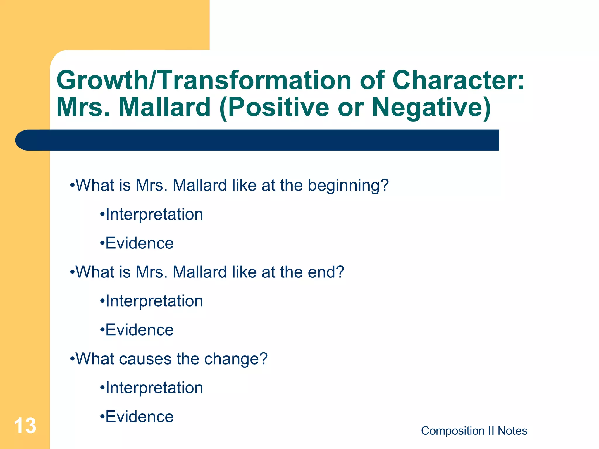 Growth/Transformation of Character:  Mrs. Mallard (Positive or Negative) What is Mrs. Mallard like at the beginning? Interpretation Evidence What is Mrs. Mallard like at the end? Interpretation Evidence What causes the change? Interpretation Evidence 