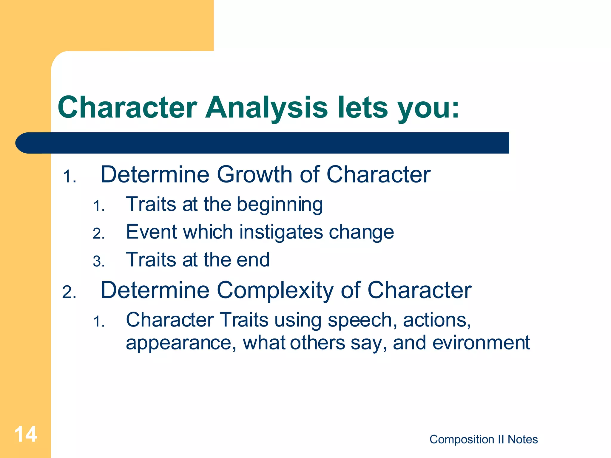 Character Analysis lets you: Determine Growth of Character Traits at the beginning Event which instigates change Traits at the end Determine Complexity of Character Character Traits using speech, actions, appearance, what others say, and evironment 