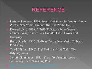  Perinne, Laurence. 1969. Sound And Sense An Introduction to
Poetry. New York: Harcourt, Brace & World, INC.
 Kennedy, X. J. 1966. LITERATURE, An Introduction to
Fiction, Poetry, and Drama.Toronto: Little, Brown and
Company
 Hall , Donald . 1982 . To Read Poetry New York . College
Publishing
 Third Edition . ED C Hugh Holman . New York . The
Odyssey press
 Sayuti , Suminto A . 1985 . Puisi dan Pengajarannya
.Semarang : IKIP Semarang Press.
 http://www.poets.org/poet/robert-frost
 