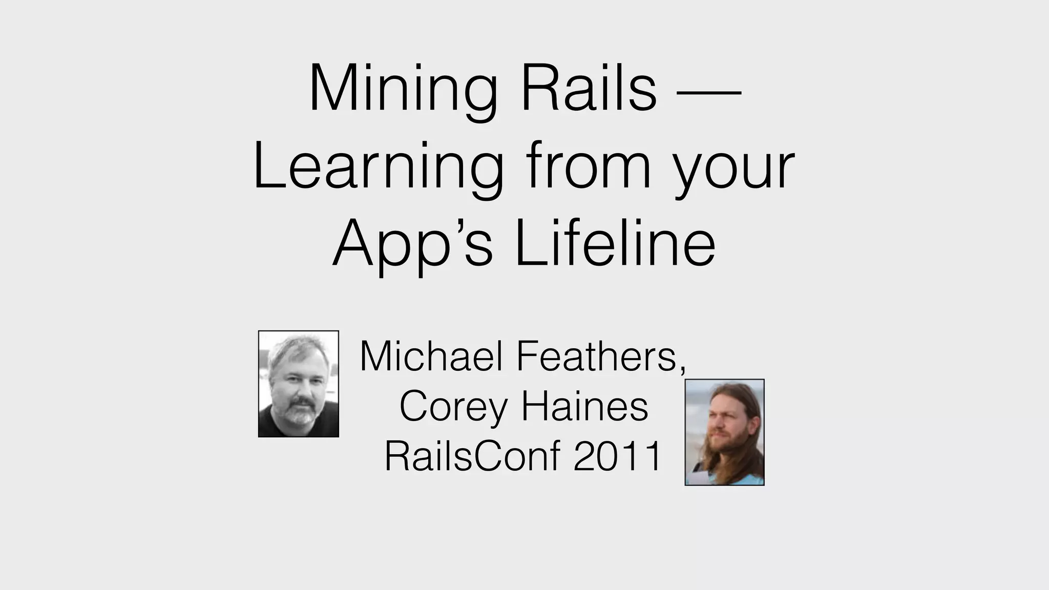 Mining Rails — Learning from your App’s Lifeline Michael Feathers, Corey Haines RailsConf 2011 