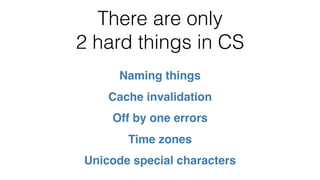 There are only
2 hard things in CS
Naming things
Cache invalidation
Off by one errors
Time zones
Unicode special characters
 