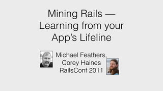 Mining Rails —
Learning from your
App’s Lifeline
Michael Feathers,
Corey Haines
RailsConf 2011
 
