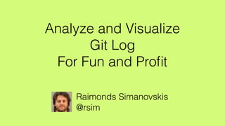 Analyze and Visualize
Git Log
For Fun and Proﬁt
Raimonds Simanovskis 
@rsim
 