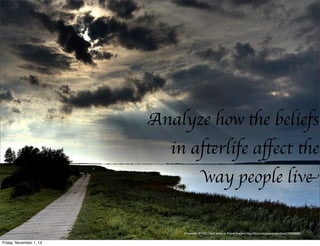Analyze how the beliefs
in afterlife aﬀect the
way people live
cc licensed ( BY NC ) ﬂickr photo by Roland Peschetz: http://ﬂickr.com/photos/rpeschetz/1296948495/

Friday, November 1, 13

 