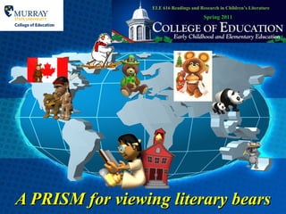 A PRISM for viewing literary bears ELE 616 Readings and Research in Children’s Literature Spring 2011 