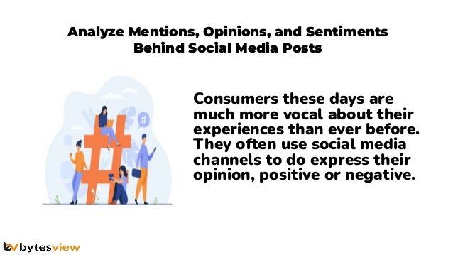 Analyze Mentions, Opinions, and Sentiments
Behind Social Media Posts
Consumers these days are
much more vocal about their
experiences than ever before.
They often use social media
channels to do express their
opinion, positive or negative.
 