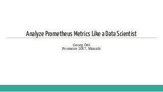 Analyze Prometheus Metrics Like a Data Scientist
Georg Öttl
Promcon 2017, Munich
 