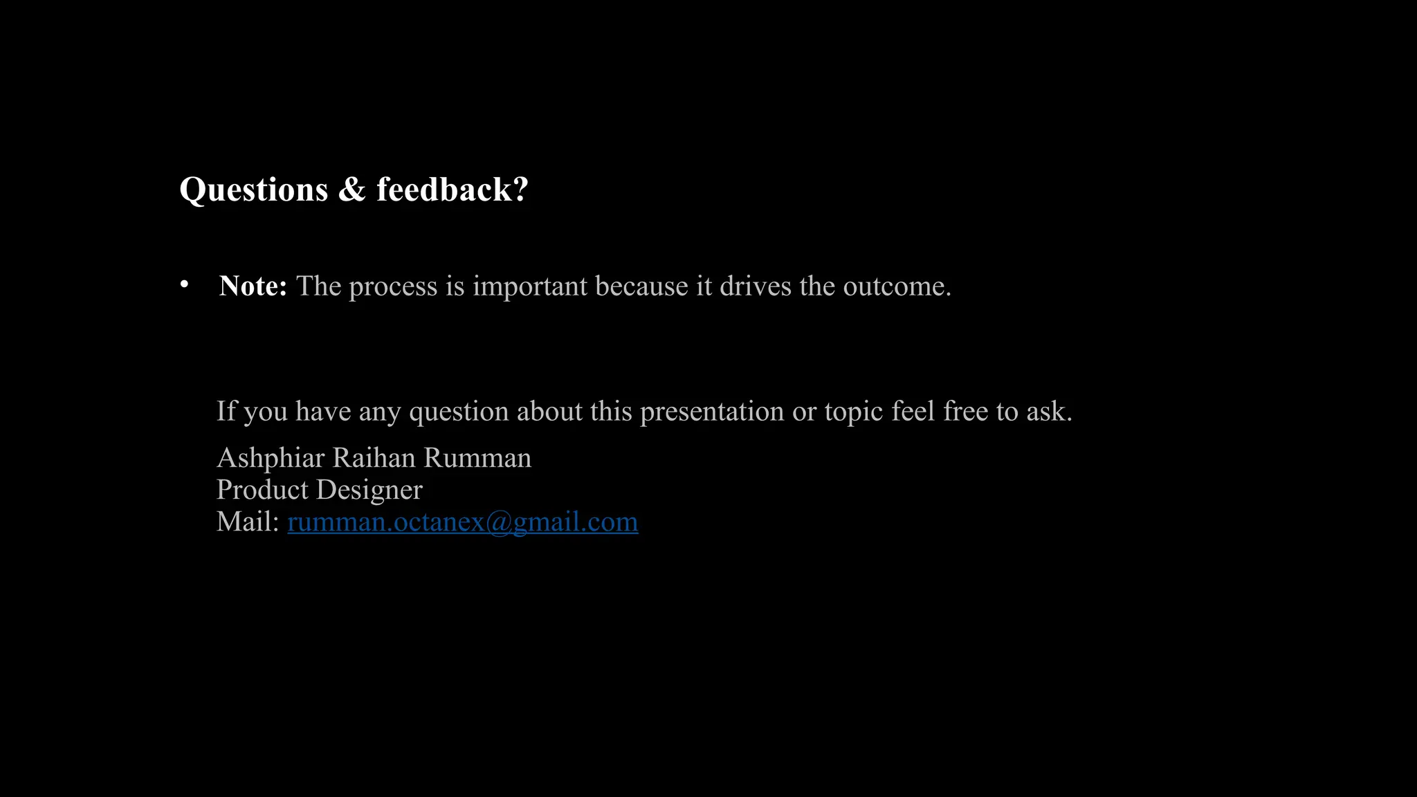 Questions & feedback?
• Note: The process is important because it drives the outcome.
If you have any question about this presentation or topic feel free to ask.
Ashphiar Raihan Rumman
Product Designer
Mail: rumman.octanex@gmail.com
 