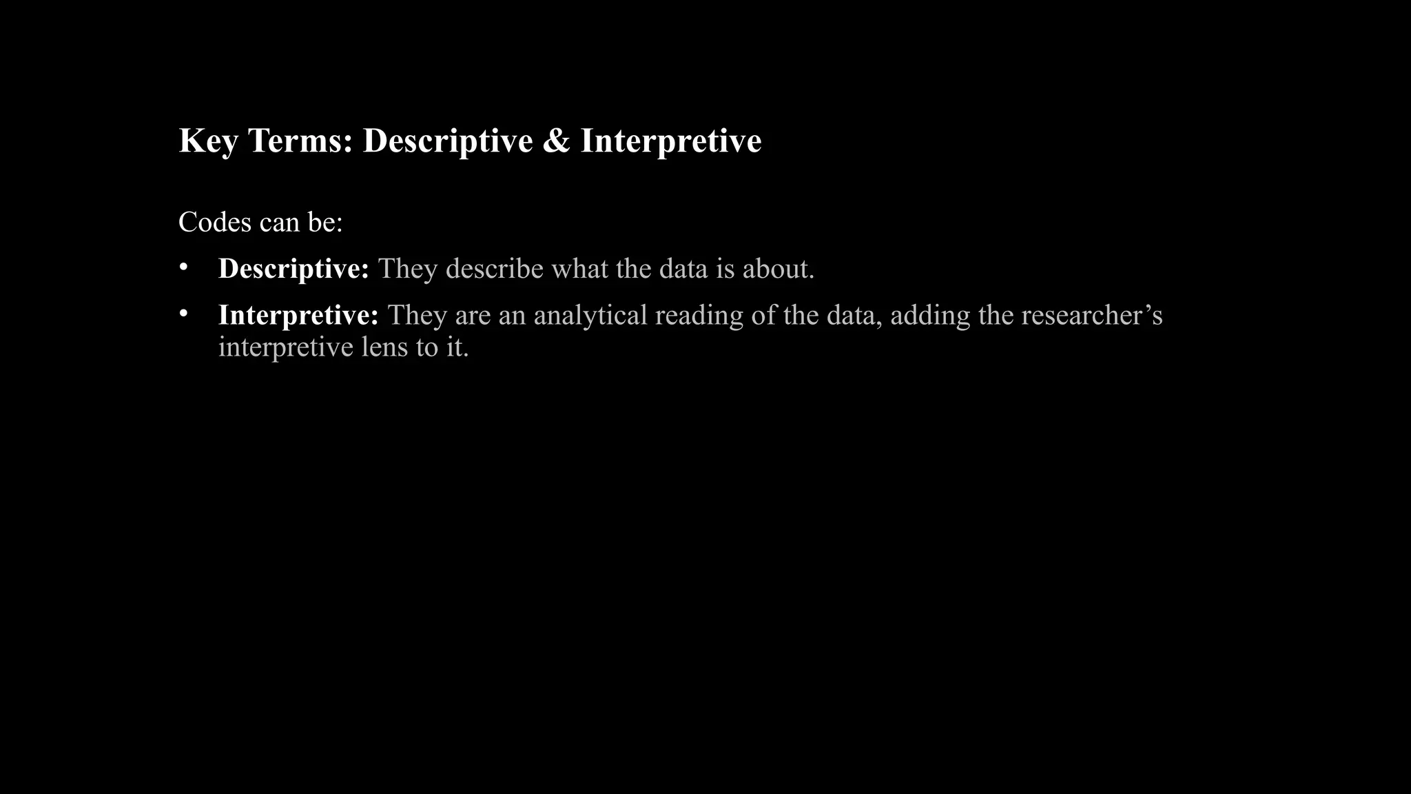 Key Terms: Descriptive & Interpretive
Codes can be:
• Descriptive: They describe what the data is about.
• Interpretive: They are an analytical reading of the data, adding the researcher’s
interpretive lens to it.
 