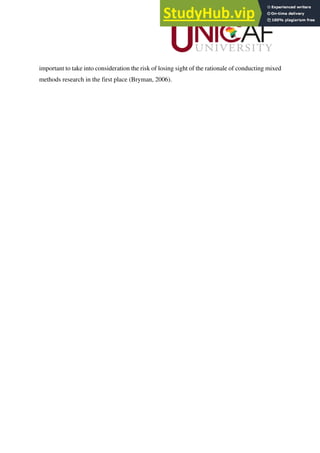 important to take into consideration the risk of losing sight of the rationale of conducting mixed
methods research in the first place (Bryman, 2006).
 