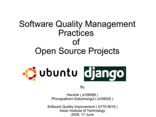 Software Quality Management
         Practices
            of
    Open Source Projects


                         By

                Hendrik ( a108099 )
        Phongsathorn Eakamongul ( a108025 )

      Software Quality Improvement ( AT70.9016 )
             Asian Institute of Technology
                     2009, 17 June
 