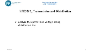 COLLEGE OF SCIENCE
AND TECHNOLOGY
EPE3262_ Transmission and Distribution
4/5/2024 1
 analyze the current and voltage along
distribution line
 