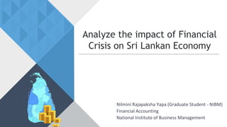 Analyze the impact of Financial
Crisis on Sri Lankan Economy
Nilmini Rajapaksha Yapa (Graduate Student - NIBM)
Financial Accounting
National Institute of Business Management
 