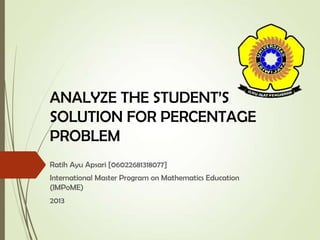 ANALYZE THE STUDENT’S
SOLUTION FOR PERCENTAGE
PROBLEM
Ratih Ayu Apsari [06022681318077]
International Master Program on Mathematics Education
(IMPoME)
2013

 