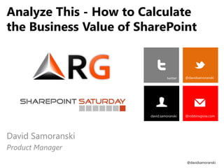 Analyze This - How to Calculate
the Business Value of SharePoint


                                  twitter   @davidsamoranski




                        david.samoranski    @robbinsgioia.com




David Samoranski
Product Manager
                                            @davidsamoranski
 