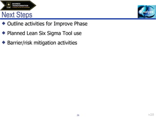 Next Steps Outline activities for Improve Phase Planned Lean Six Sigma Tool use Barrier/risk mitigation activities 