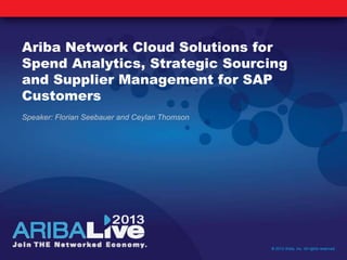 Ariba Network Cloud Solutions for
Spend Analytics, Strategic Sourcing
and Supplier Management for SAP
Customers
Speaker: Florian Seebauer and Ceylan Thomson
© 2013 Ariba, Inc. All rights reserved.
 