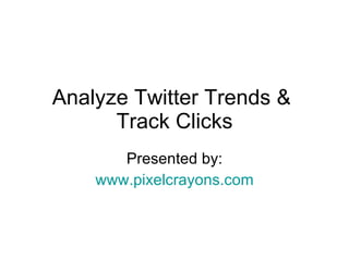 Analyze Twitter Trends &  Track Clicks Presented by: www.pixelcrayons.com 
