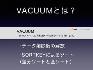 VACUUMとは？ 
VACUUM 
行のスペースの再利用や行の再ソートを行います。 
•データ削除後の解放 
•SORTKEYによるソート 
（差分ソートと全ソート） 
 