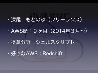 • 深尾　もとのぶ（フリーランス） 
• AWS歴：９ヶ月（2014年３月～） 
• 得意分野：シェルスクリプト 
• 好きなAWS：Redshift 
 