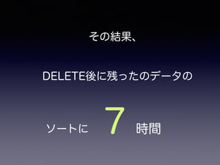 その結果、 
DELETE後に残ったのデータの 
７ ソートに 
時間 
 
