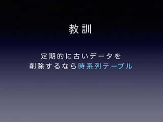 教訓 
定期的に古いデータを 
削除するなら時系列テーブル 
 
