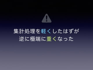 集計処理を軽くしたはずが 
逆に極端に重くなった 
 