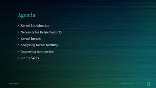 Agenda
• Kernel Introduction
• Necessity for Kernel Security

• Kernel breach
• Analyzing Kernel Security
• Improving Approaches

• Future Work

Milan Rajpara

October 8, 2013

2

 