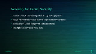 Necessity for Kernel Security
• Kernel, a vary basic (core) part of the Operating Systems
• Single vulnerability will be exposes large number of systems

• Increasing of Cloud Usage with Virtual Systems
• Smartphones now is in every hand

Milan Rajpara

October 8, 2013

4

 