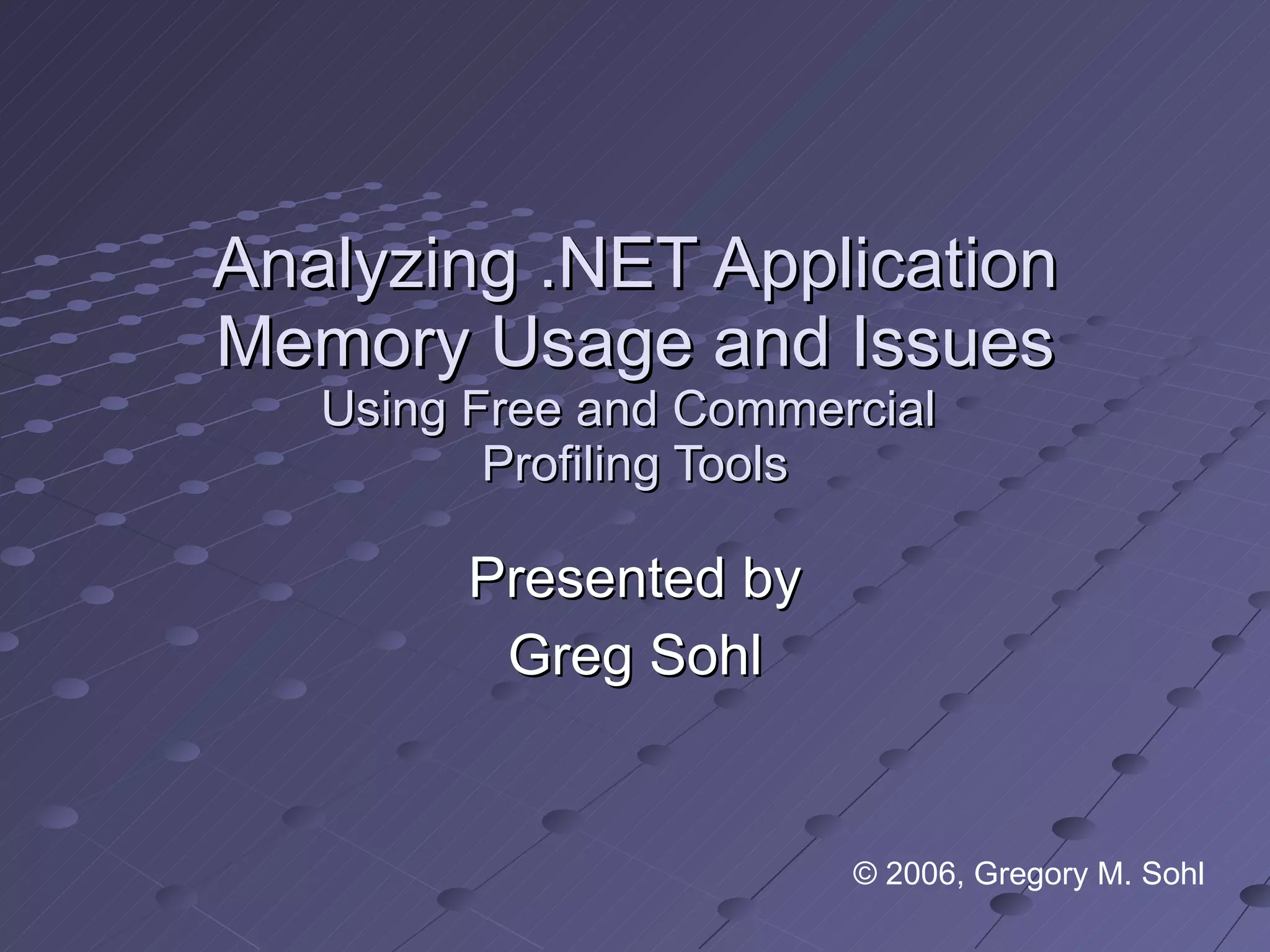 Analyzing .NET Application Memory Usage and Issues Using Free and Commercial  Profiling Tools Presented by Greg Sohl © 2006, Gregory M. Sohl 