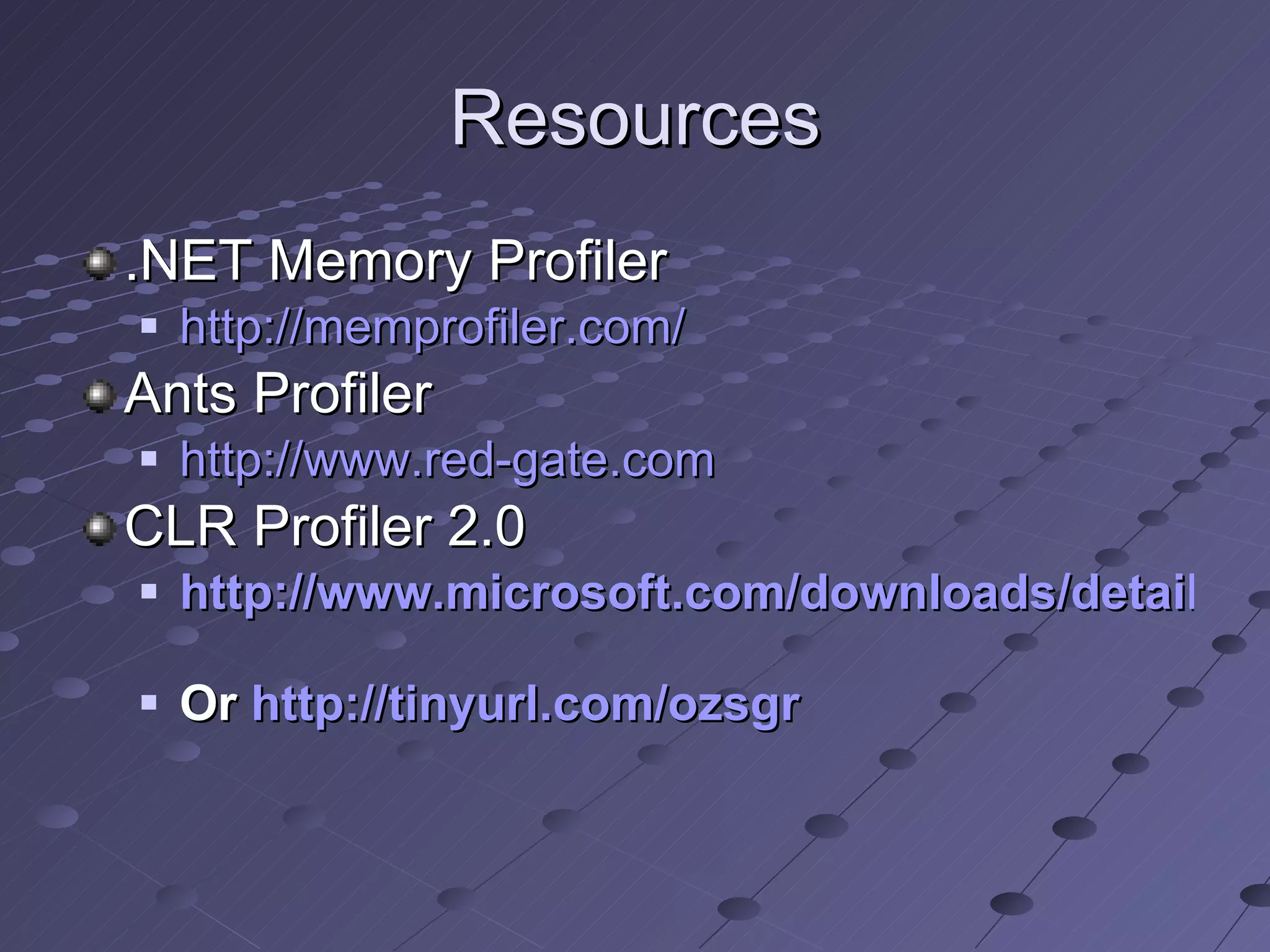 Resources .NET Memory Profiler http://memprofiler.com/ Ants Profiler http://www.red-gate.com CLR Profiler 2.0 http://www.microsoft.com/downloads/details.aspx?familyid=A362781C-3870-43BE-8926-862B40AA0CD0&displaylang=en   Or  http://tinyurl.com/ozsgr 