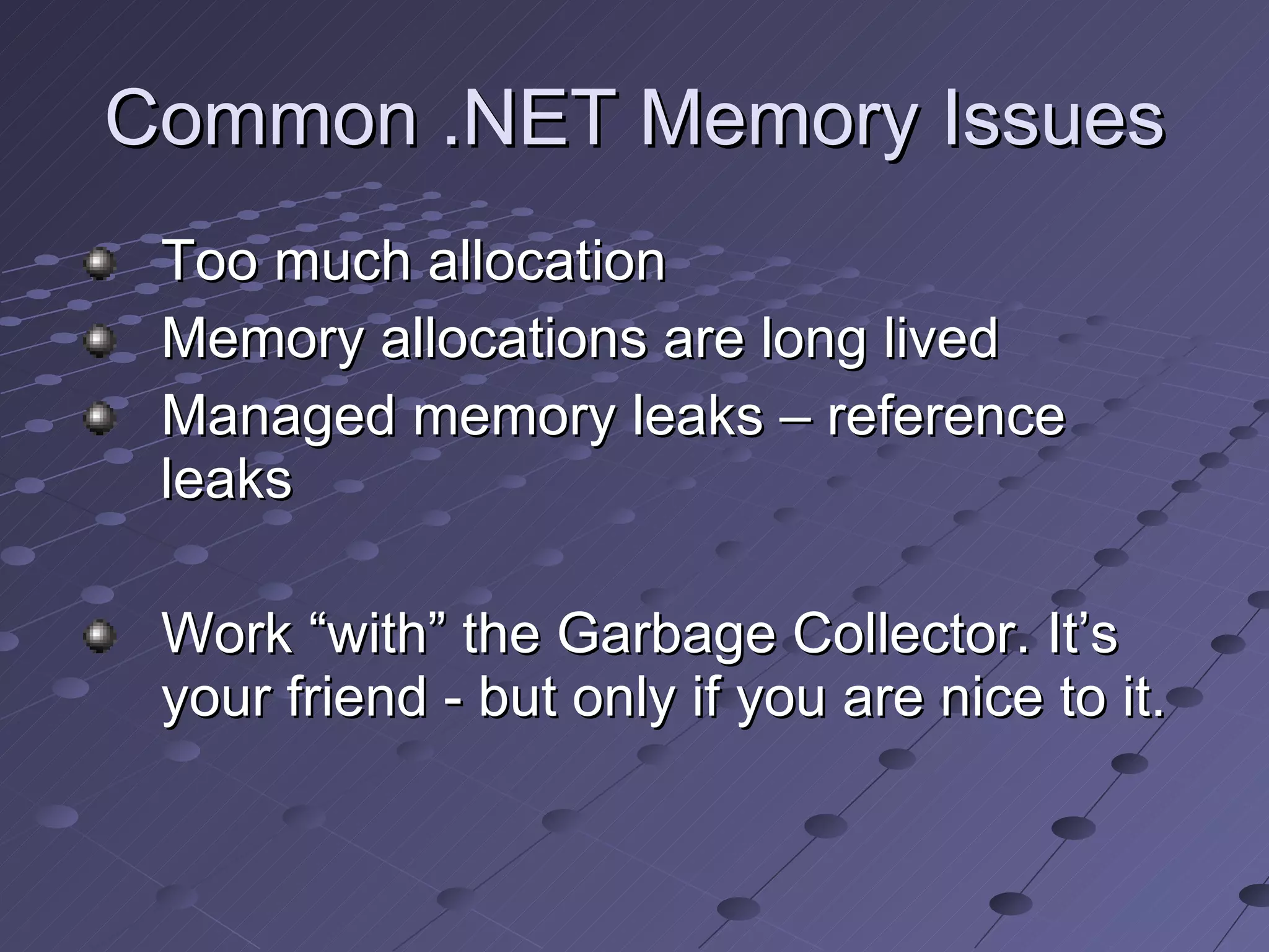 Common .NET Memory Issues Too much allocation Memory allocations are long lived Managed memory leaks – reference leaks Work “with” the Garbage Collector. It’s your friend - but only if you are nice to it. 