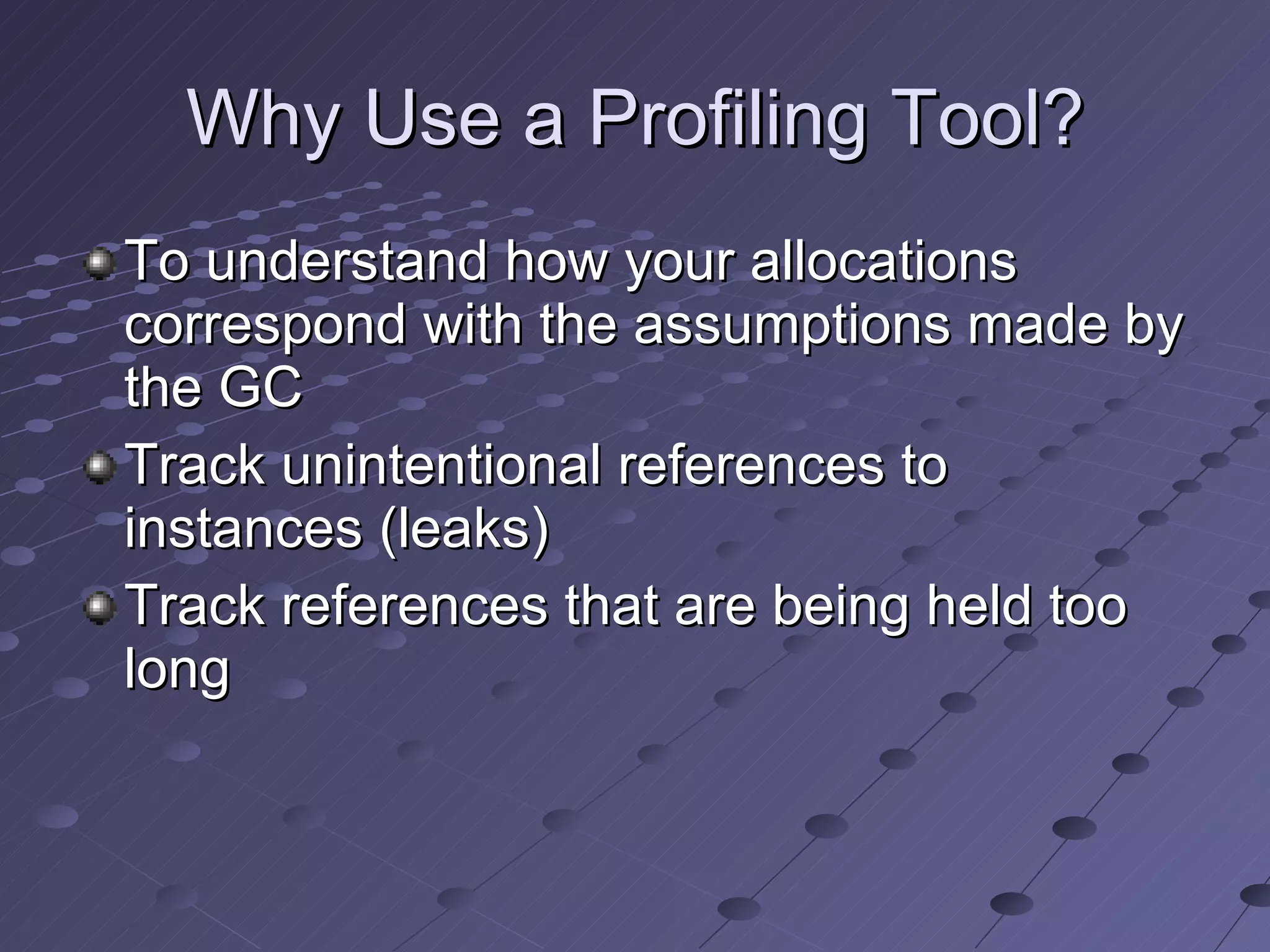Why Use a Profiling Tool? To understand how your allocations correspond with the assumptions made by the GC Track unintentional references to instances (leaks) Track references that are being held too long 