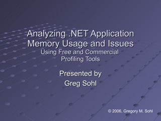 Analyzing .NET Application Memory Usage and Issues Using Free and Commercial  Profiling Tools Presented by Greg Sohl © 2006, Gregory M. Sohl 