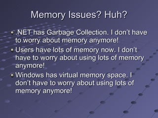 Memory Issues? Huh? .NET has Garbage Collection. I don’t have to worry about memory anymore! Users have lots of memory now. I don’t have to worry about using lots of memory anymore! Windows has virtual memory space. I don’t have to worry about using lots of memory anymore! 