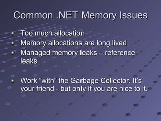 Common .NET Memory Issues Too much allocation Memory allocations are long lived Managed memory leaks – reference leaks Work “with” the Garbage Collector. It’s your friend - but only if you are nice to it. 