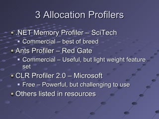 3 Allocation Profilers .NET Memory Profiler – SciTech Commercial – best of breed Ants Profiler – Red Gate Commercial – Useful, but light weight feature set CLR Profiler 2.0 – Microsoft Free – Powerful, but challenging to use Others listed in resources 