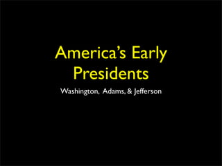 America’s Early
 Presidents
Washington, Adams, & Jefferson