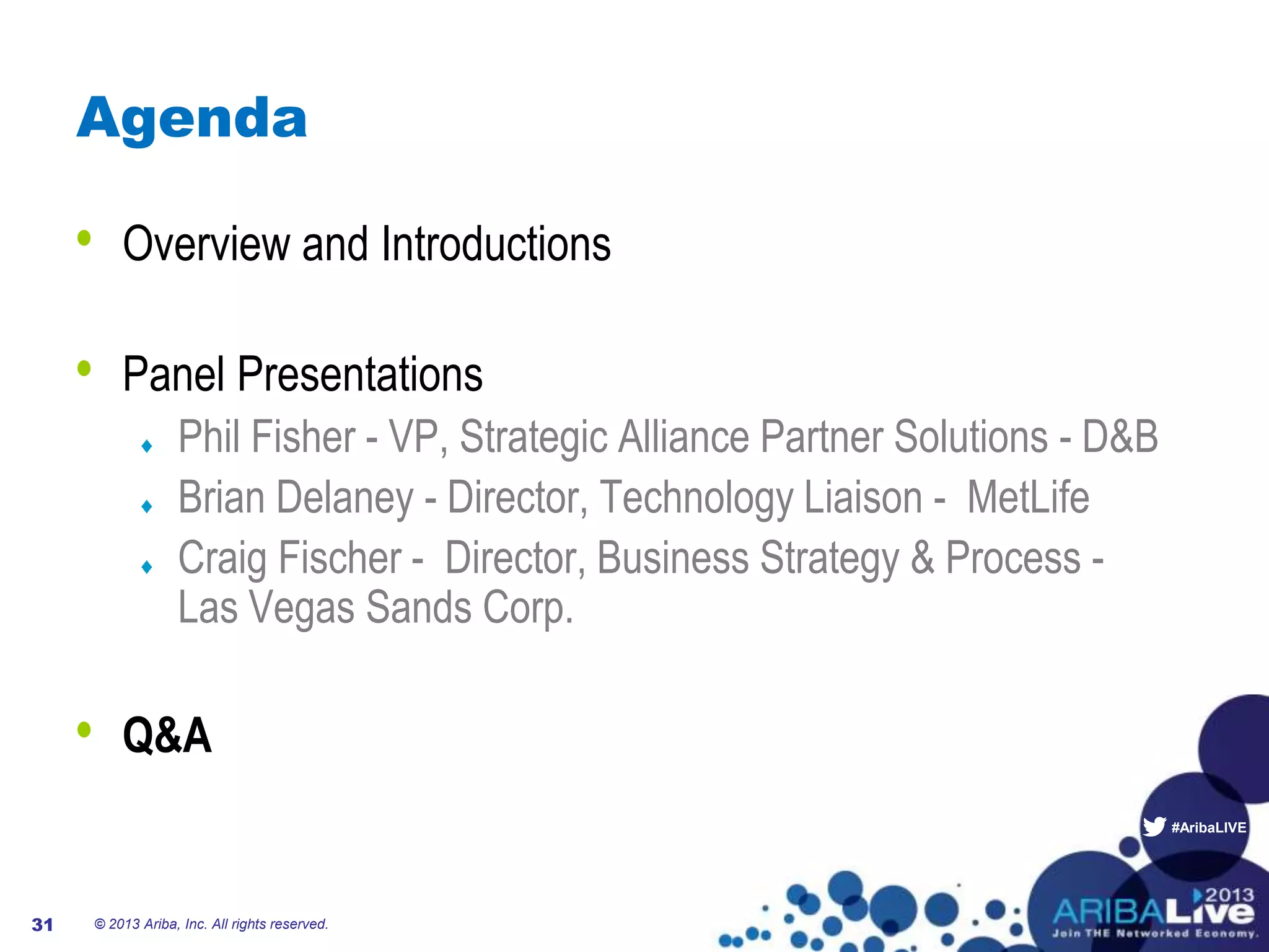 #AribaLIVE
Agenda
• Overview and Introductions
• Panel Presentations
Phil Fisher - VP, Strategic Alliance Partner Solutions - D&B
Brian Delaney - Director, Technology Liaison - MetLife
Craig Fischer - Director, Business Strategy & Process -
Las Vegas Sands Corp.
• Q&A
© 2013 Ariba, Inc. All rights reserved.31
 