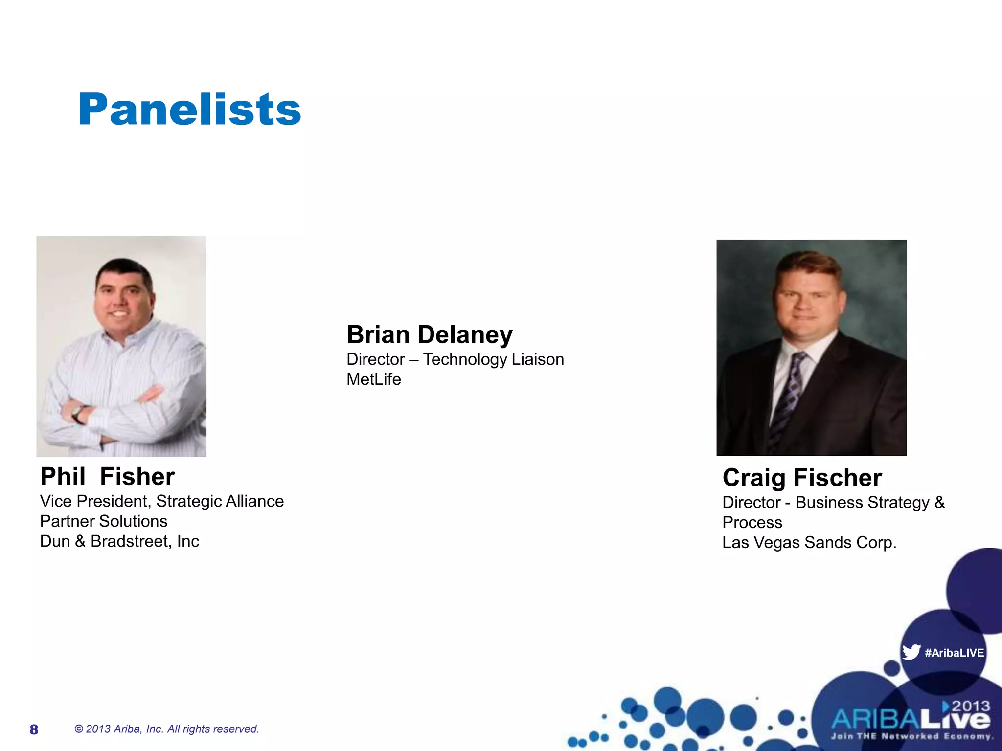 #AribaLIVE
© 2013 Ariba, Inc. All rights reserved.8
Panelists
Craig Fischer
Director - Business Strategy &
Process
Las Vegas Sands Corp.
Phil Fisher
Vice President, Strategic Alliance
Partner Solutions
Dun & Bradstreet, Inc
Brian Delaney
Director – Technology Liaison
MetLife
 