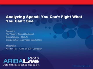 Analyzing Spend: You Can’t Fight What
You Can’t See
Speakers:
Phil Fisher – Dun & Bradstreet
Brian Delaney – MetLife
Craig Fischer – Las Vegas Sands Corp.
Moderator:
Keertan Rai – Ariba, an SAP Company
© 2013 Ariba, Inc. All rights reserved.
 