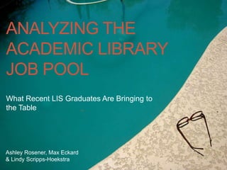 ANALYZING THE
ACADEMIC LIBRARY
JOB POOL
What Recent LIS Graduates Are Bringing to
the Table
Ashley Rosener, Max Eckard
& Lindy Scripps-Hoekstra
 
