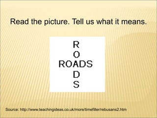 Source: http://www.teachingideas.co.uk/more/timefiller/rebusans2.htm
Read the picture. Tell us what it means.
 
